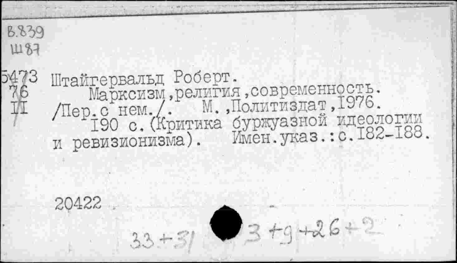 ﻿в.ъзэ тм
5473 76 П
Штайгервальд Роберт. /Пер. с" нем./. и ревизионизма).
’Марксизм,религия »современность.
, и ист./. М. »Политиздат,±У76.
190 с.(критика буржуазной идеологии
------Имен.указ.:с.1оз-1оо.
20422 .